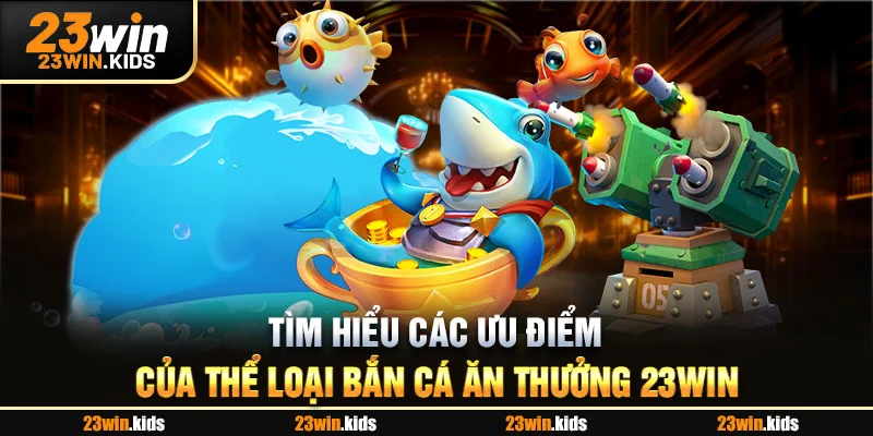 Tìm hiểu các ưu điểm của thể loại bắn cá ăn thưởng 23WIN
